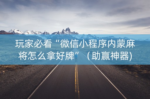 玩家必看“微信小程序内蒙麻将怎么拿好牌”（助赢神器)