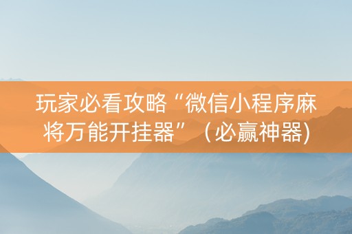 玩家必看攻略“微信小程序麻将万能开挂器”（必赢神器)
