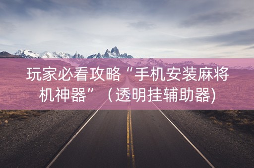 玩家必看攻略“手机安装麻将机神器”（透明挂辅助器)