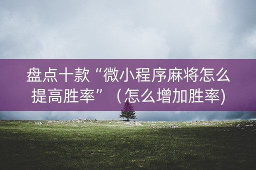 盘点十款“微小程序麻将怎么提高胜率”（怎么增加胜率)