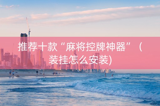 推荐十款“麻将控牌神器”（装挂怎么安装)