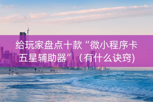 给玩家盘点十款“微小程序卡五星辅助器”（有什么诀窍)
