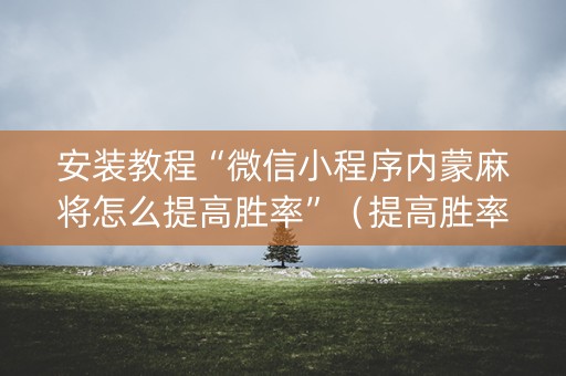 安装教程“微信小程序内蒙麻将怎么提高胜率”（提高胜率技巧)