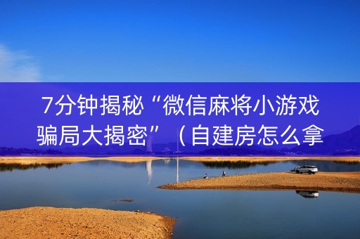 7分钟揭秘“微信麻将小游戏骗局大揭密”（自建房怎么拿好牌)