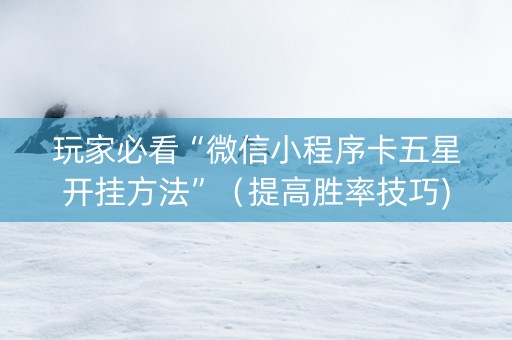 玩家必看“微信小程序卡五星开挂方法”（提高胜率技巧)