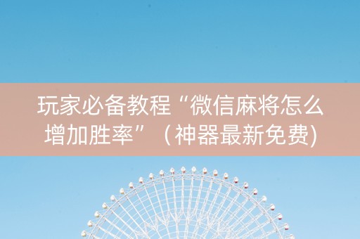 玩家必备教程“微信麻将怎么增加胜率”（神器最新免费)