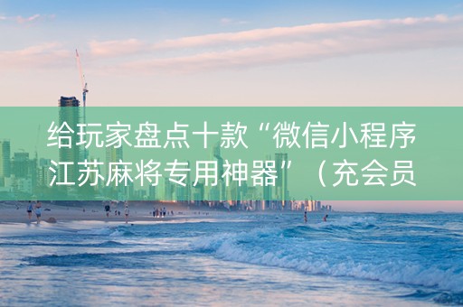 给玩家盘点十款“微信小程序江苏麻将专用神器”（充会员胜率高)