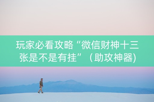 玩家必看攻略“微信财神十三张是不是有挂”（助攻神器)