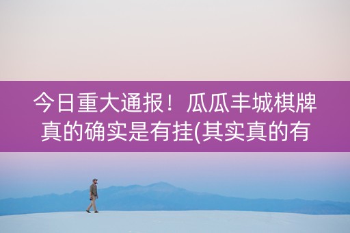 今日重大通报！瓜瓜丰城棋牌真的确实是有挂(其实真的有挂)
