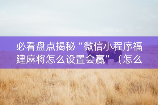 必看盘点揭秘“微信小程序福建麻将怎么设置会赢”（怎么提高胜率)