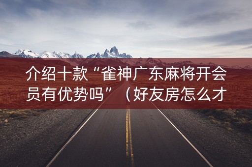 介绍十款“雀神广东麻将开会员有优势吗”（好友房怎么才能赢)