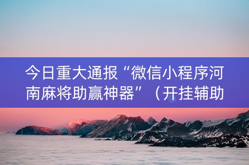 今日重大通报“微信小程序河南麻将助赢神器”（开挂辅助插件)