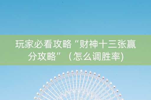 玩家必看攻略“财神十三张赢分攻略”（怎么调胜率)