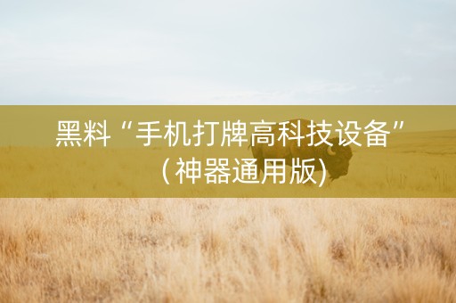 黑料“手机打牌高科技设备”（神器通用版)