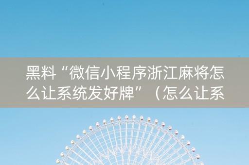 黑料“微信小程序浙江麻将怎么让系统发好牌”（怎么让系统给你发好牌)