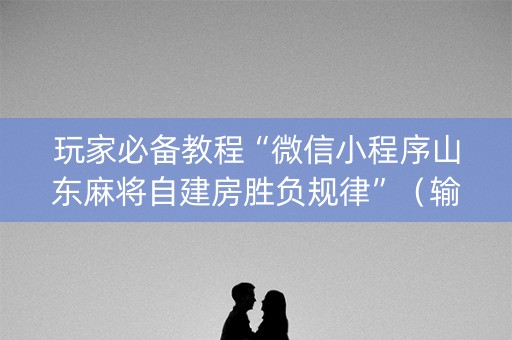 玩家必备教程“微信小程序山东麻将自建房胜负规律”（输赢有什么规律)