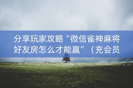 分享玩家攻略“微信雀神麻将好友房怎么才能赢”（充会员胜率高)
