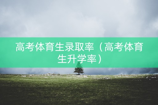 高考体育生录取率（高考体育生升学率）