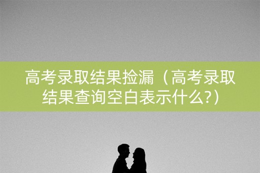 高考录取结果捡漏（高考录取结果查询空白表示什么?）