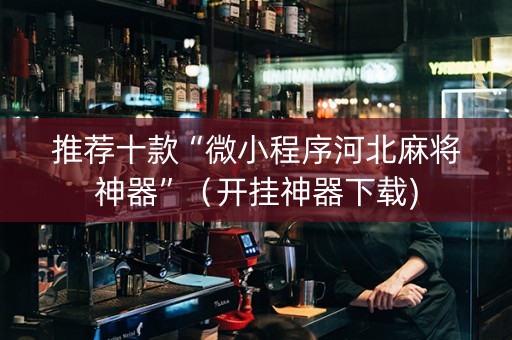 推荐十款“微小程序河北麻将神器”（开挂神器下载)