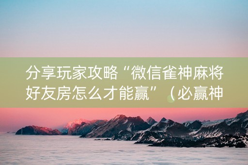 分享玩家攻略“微信雀神麻将好友房怎么才能赢”（必赢神器)