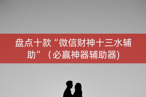 盘点十款“微信财神十三水辅助”（必赢神器辅助器)