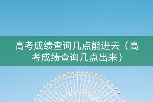 高考成绩查询几点能进去（高考成绩查询几点出来）
