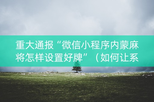 重大通报“微信小程序内蒙麻将怎样设置好牌”（如何让系统发好牌)
