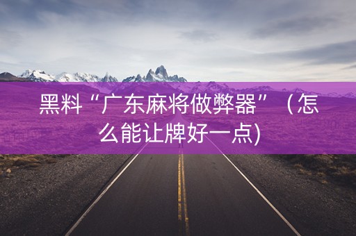 黑料“广东麻将做弊器”（怎么能让牌好一点)