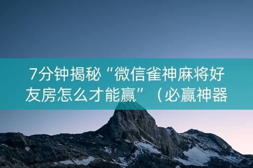 7分钟揭秘“微信雀神麻将好友房怎么才能赢”（必赢神器免费安装)