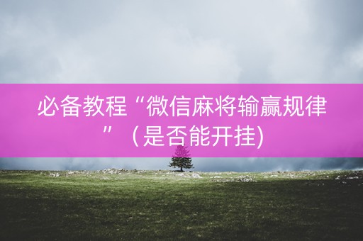 必备教程“微信麻将输赢规律”（是否能开挂)
