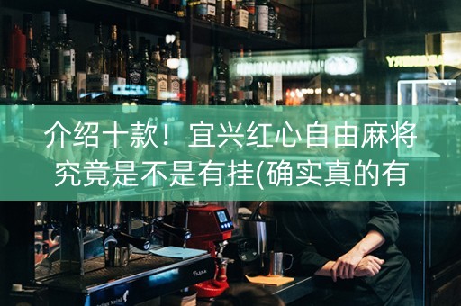 介绍十款！宜兴红心自由麻将究竟是不是有挂(确实真的有挂)