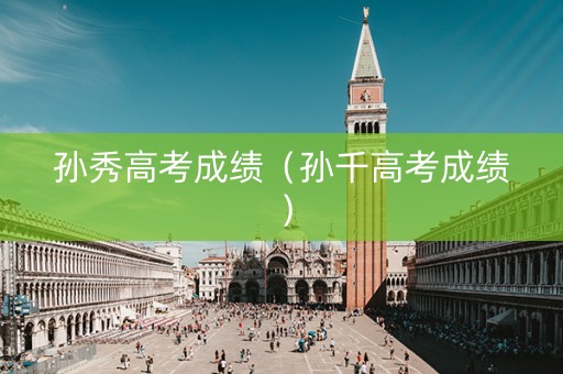 孙秀高考成绩（孙千高考成绩）
