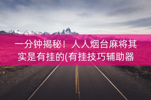 一分钟揭秘！人人烟台麻将其实是有挂的(有挂技巧辅助器)