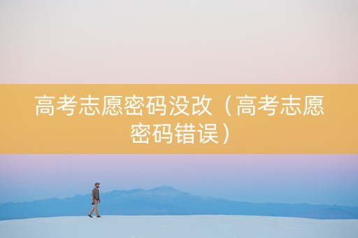 高考志愿密码没改（高考志愿密码错误）