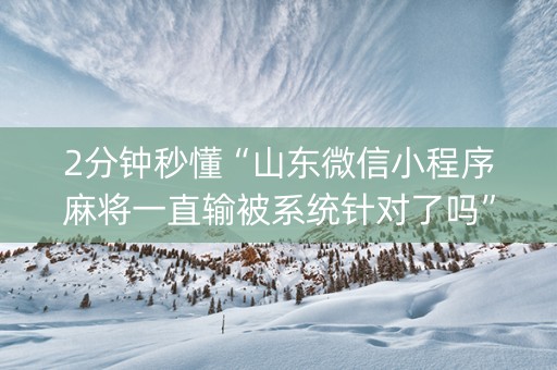 2分钟秒懂“山东微信小程序麻将一直输被系统针对了吗”（做弊器软件下载)