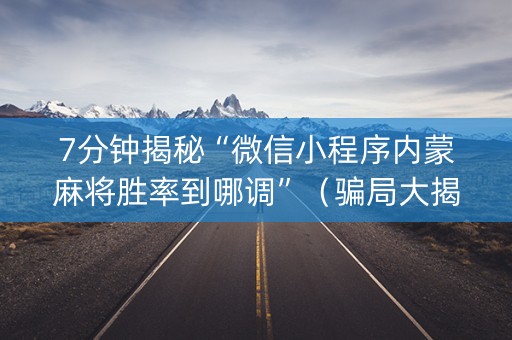 7分钟揭秘“微信小程序内蒙麻将胜率到哪调”（骗局大揭秘)