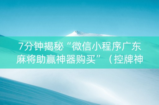 7分钟揭秘“微信小程序广东麻将助赢神器购买”（控牌神器)