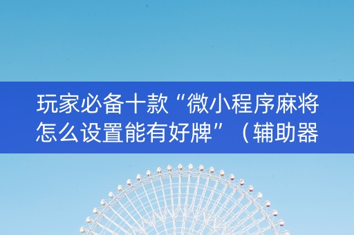 玩家必备十款“微小程序麻将怎么设置能有好牌”（辅助器下载)