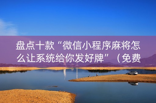 盘点十款“微信小程序麻将怎么让系统给你发好牌”（免费专用神器)