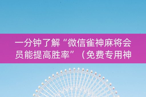 一分钟了解“微信雀神麻将会员能提高胜率”（免费专用神器)