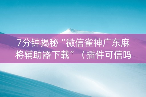 7分钟揭秘“微信雀神广东麻将辅助器下载”（插件可信吗)