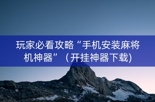 玩家必看攻略“手机安装麻将机神器”（开挂神器下载)