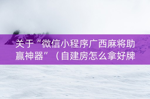 关于“微信小程序广西麻将助赢神器”（自建房怎么拿好牌)