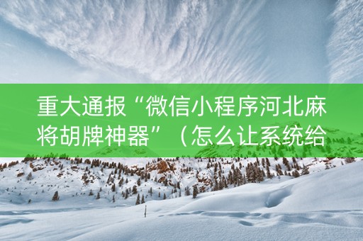 重大通报“微信小程序河北麻将胡牌神器”（怎么让系统给你发好牌)
