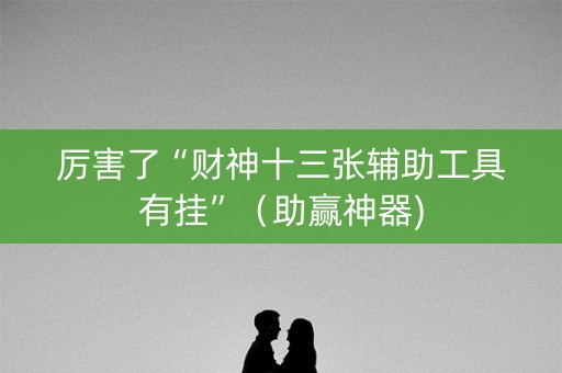 厉害了“财神十三张辅助工具有挂”（助赢神器)