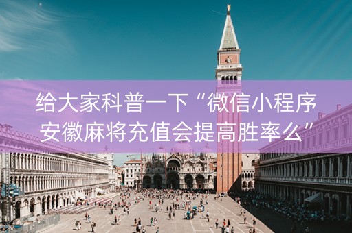 给大家科普一下“微信小程序安徽麻将充值会提高胜率么”（可以设置输赢吗)