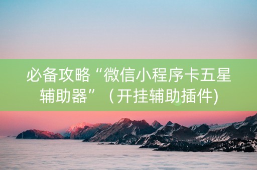 必备攻略“微信小程序卡五星辅助器”（开挂辅助插件)