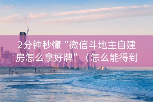 2分钟秒懂“微信斗地主自建房怎么拿好牌”（怎么能得到好牌)