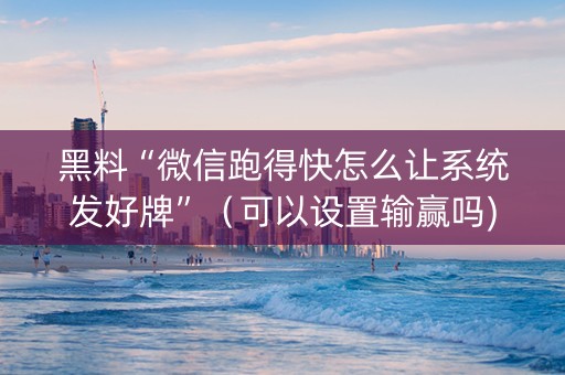 黑料“微信跑得快怎么让系统发好牌”（可以设置输赢吗)